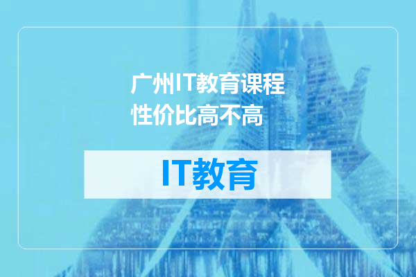 广州IT教育课程性价比高不高