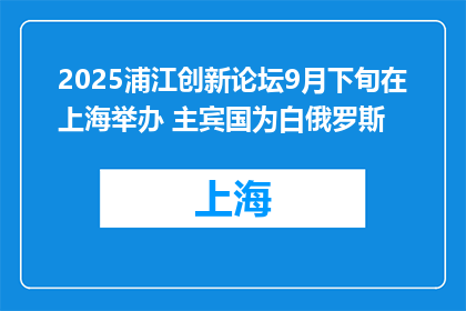 2025浦江创新论坛9月下旬在上海举办 主宾国为白俄罗斯