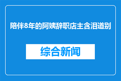 陪伴8年的阿姨辞职店主含泪道别(陪伴8年，阿姨含泪告别店主：离别之际，情感交织)