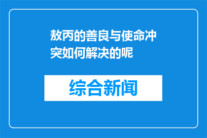 敖丙的善良与使命冲突如何解决的呢(敖丙的善良与使命之间的冲突该如何解决？)