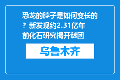 恐龙的脖子是如何变长的？新发现约2.31亿年前化石研究揭开谜团