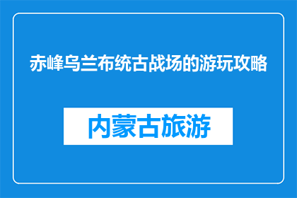 赤峰乌兰布统古战场的游玩攻略(赤峰乌兰布统古战场：如何规划一场难忘的游玩之旅？)