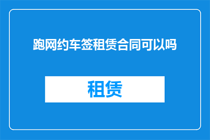 跑网约车签租赁合同可以吗(网约车司机是否可以通过签订租赁合同来从事网约车服务？)
