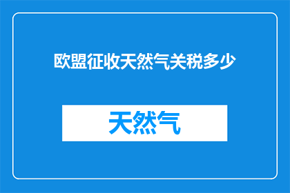 欧盟征收天然气关税多少(欧盟对天然气征收关税的具体数额是多少？)