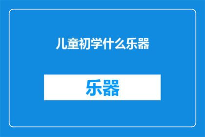 儿童初学什么乐器(初学乐器：儿童应从何乐器开始探索音乐世界？)