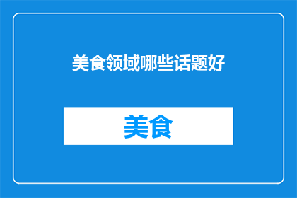 美食领域哪些话题好(美食领域哪些话题值得深入探讨？)
