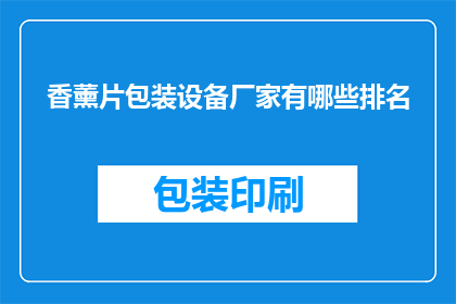 香薰片包装设备厂家有哪些排名(哪些厂家在香薰片包装设备领域享有领先地位？)