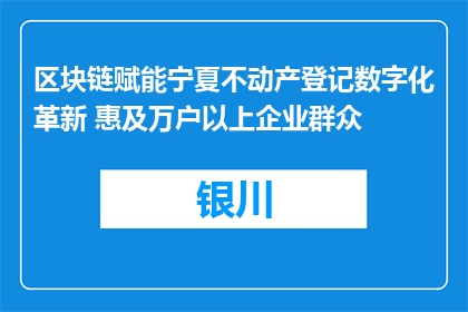 区块链赋能宁夏不动产登记数字化革新 惠及万户以上企业群众