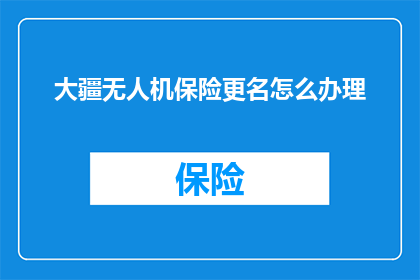 大疆无人机保险更名怎么办理(如何更改大疆无人机的保险名称？)