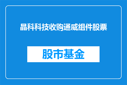 晶科科技收购通威组件股票(晶科科技是否计划收购通威组件的股票？)