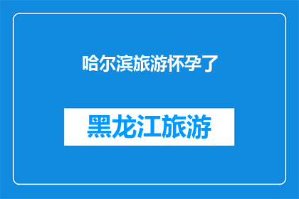 哈尔滨旅游怀孕了(哈尔滨旅游怀孕：是否值得冒险？)