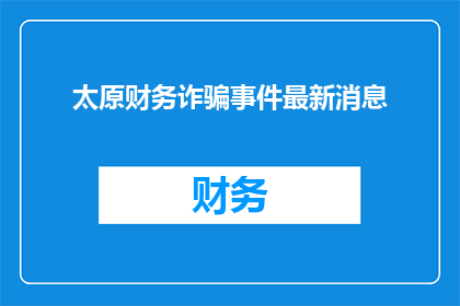 太原财务诈骗事件最新消息(太原财务诈骗事件最新进展：受害者如何应对？)