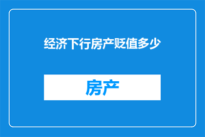 经济下行房产贬值多少(经济下行期间，房产价值会经历怎样的贬值？)