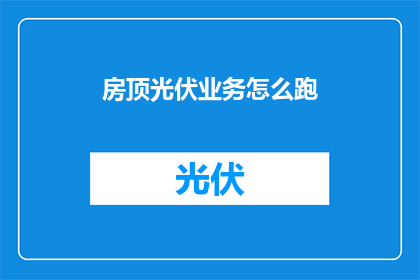 房顶光伏业务怎么跑(如何有效开展房顶光伏业务？)