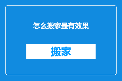 怎么搬家最有效果(如何高效搬家？探索最佳搬家策略，确保一切顺利)